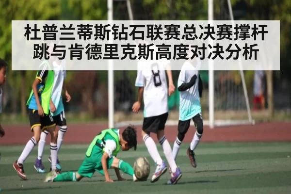 杜普兰蒂斯钻石联赛总决赛撑杆跳与肯德里克斯高度对决分析